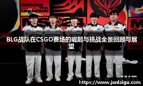 BLG战队在CSGO赛场的崛起与挑战全景回顾与展望