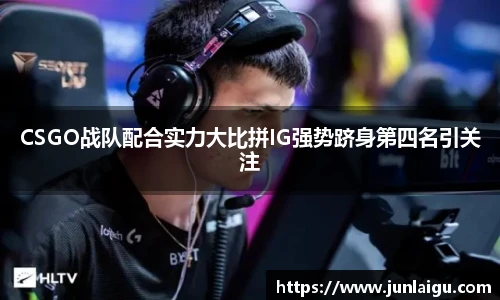 jjb竞技宝CSGO战队配合实力大比拼IG强势跻身第四名引关注
