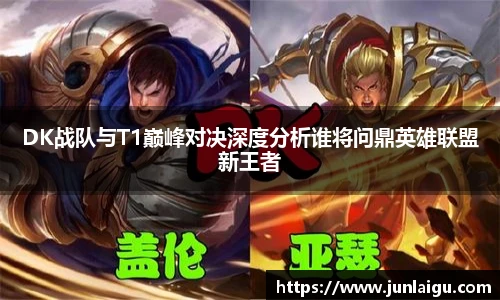 jjb竞技宝DK战队与T1巅峰对决深度分析谁将问鼎英雄联盟新王者